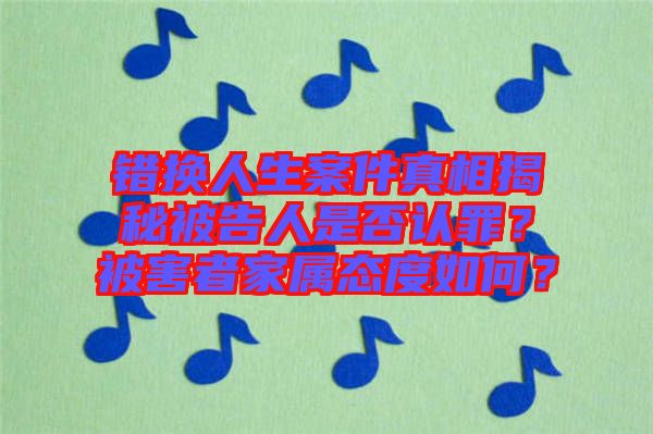 錯換人生案件真相揭秘被告人是否認(rèn)罪？被害者家屬態(tài)度如何？