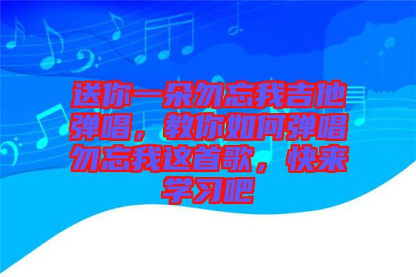 送你一朵勿忘我吉他彈唱，教你如何彈唱勿忘我這首歌，快來學習吧