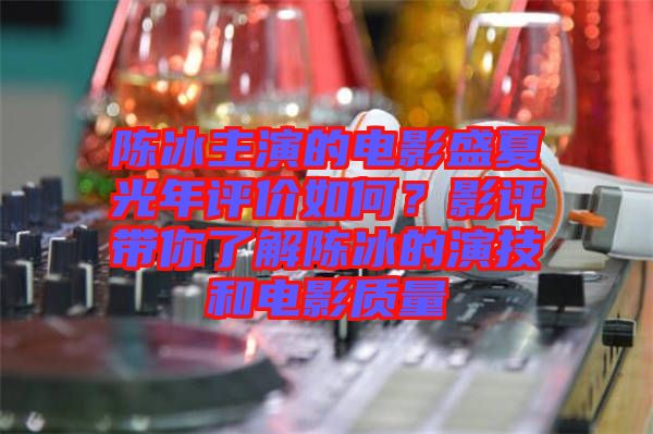 陳冰主演的電影盛夏光年評(píng)價(jià)如何？影評(píng)帶你了解陳冰的演技和電影質(zhì)量