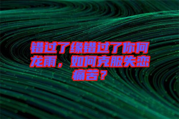 錯(cuò)過(guò)了緣錯(cuò)過(guò)了你何龍雨，如何克服失戀痛苦？