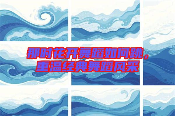 那時花開舞蹈如何跳，重溫經(jīng)典舞蹈風采