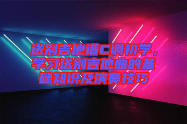 送別吉他譜C調(diào)初學(xué)，學(xué)習(xí)送別吉他曲的基礎(chǔ)知識(shí)及演奏技巧