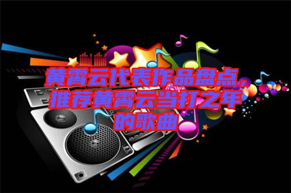 黃霄云代表作品盤點(diǎn)，推薦黃霄云當(dāng)打之年的歌曲