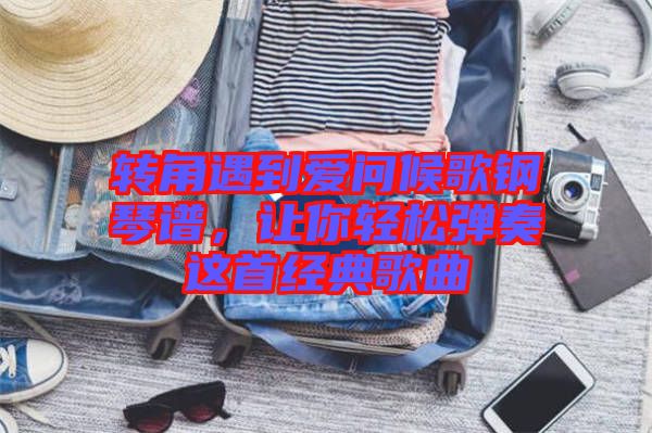 轉(zhuǎn)角遇到愛問候歌鋼琴譜，讓你輕松彈奏這首經(jīng)典歌曲