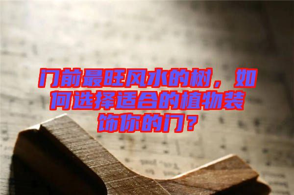 門前最旺風(fēng)水的樹(shù)，如何選擇適合的植物裝飾你的門？