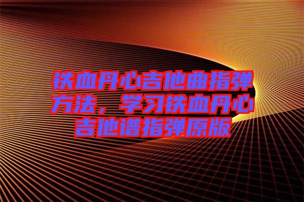 鐵血丹心吉他曲指彈方法，學(xué)習(xí)鐵血丹心吉他譜指彈原版