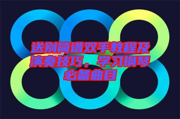 送別簡譜雙手教程及演奏技巧，學(xué)習(xí)鋼琴必備曲目