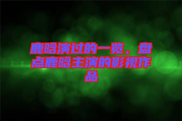 鹿晗演過(guò)的一覽，盤點(diǎn)鹿晗主演的影視作品