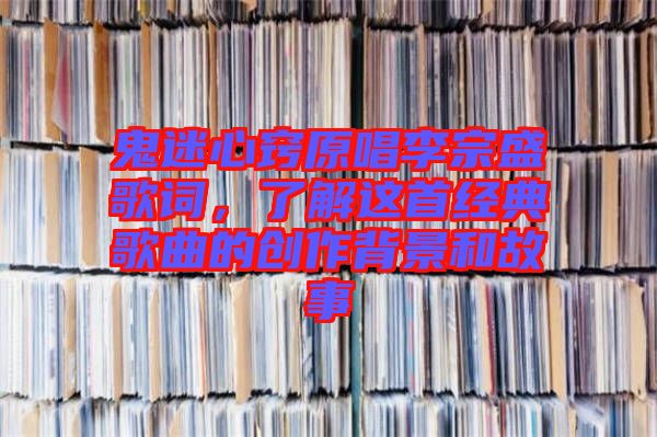 鬼迷心竅原唱李宗盛歌詞，了解這首經典歌曲的創(chuàng)作背景和故事