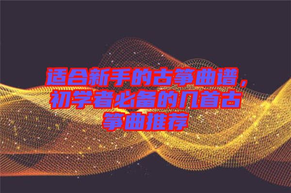 適合新手的古箏曲譜，初學者必備的幾首古箏曲推薦
