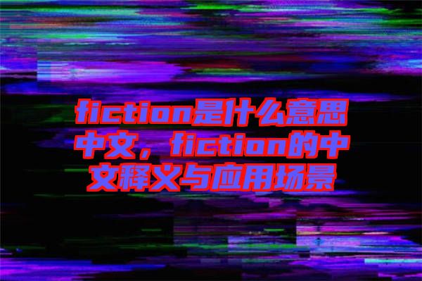 fiction是什么意思中文，fiction的中文釋義與應(yīng)用場景