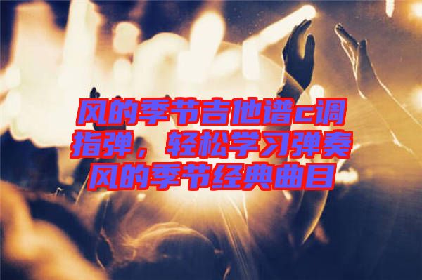 風(fēng)的季節(jié)吉他譜c調(diào)指彈，輕松學(xué)習(xí)彈奏風(fēng)的季節(jié)經(jīng)典曲目