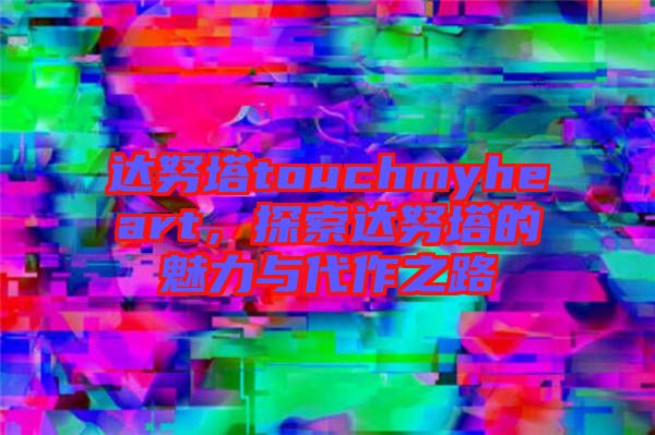 達努塔touchmyheart，探索達努塔的魅力與代作之路