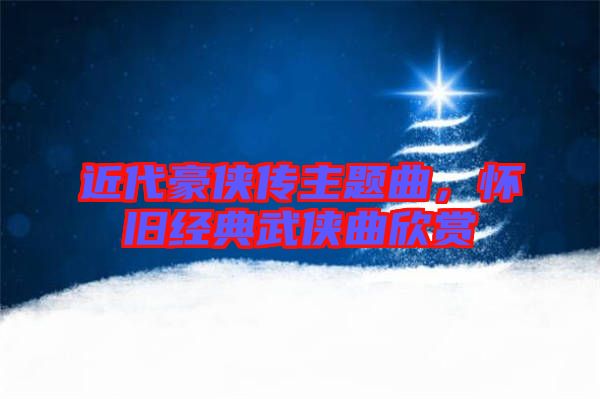 近代豪俠傳主題曲，懷舊經(jīng)典武俠曲欣賞