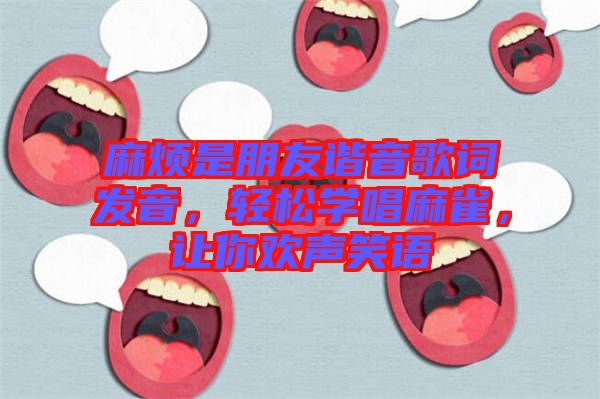 麻煩是朋友諧音歌詞發(fā)音，輕松學(xué)唱麻雀，讓你歡聲笑語(yǔ)