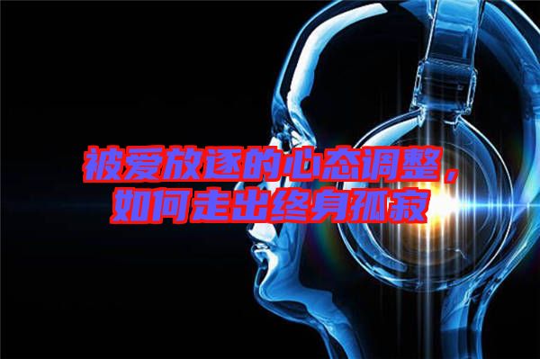 被愛放逐的心態(tài)調(diào)整，如何走出終身孤寂