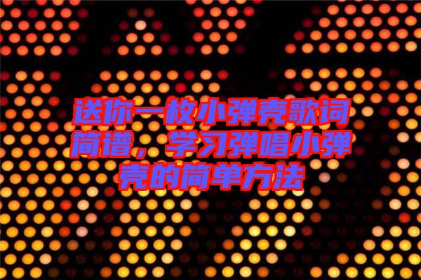 送你一枚小彈殼歌詞簡譜，學(xué)習(xí)彈唱小彈殼的簡單方法