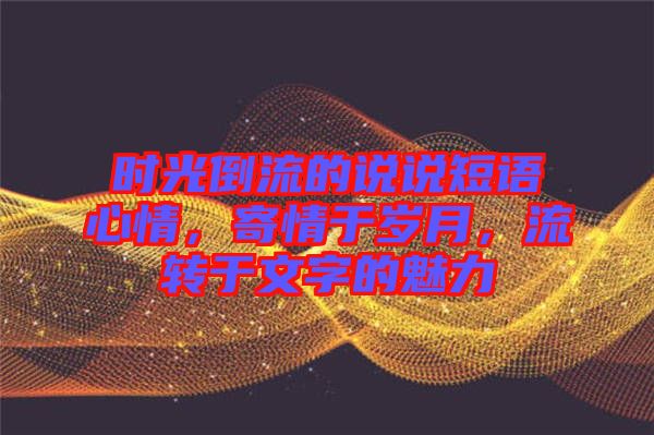 時(shí)光倒流的說說短語心情，寄情于歲月，流轉(zhuǎn)于文字的魅力