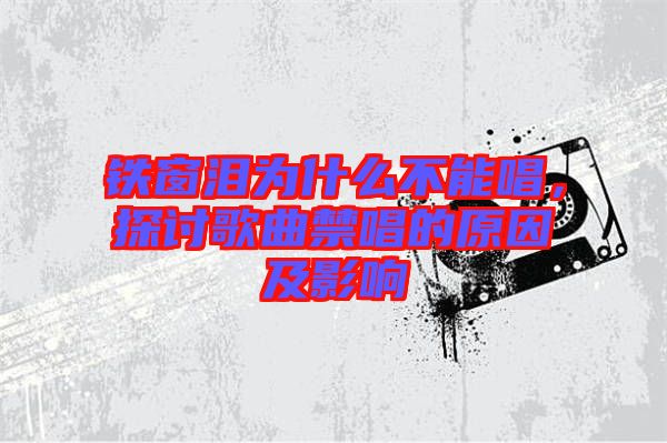鐵窗淚為什么不能唱，探討歌曲禁唱的原因及影響
