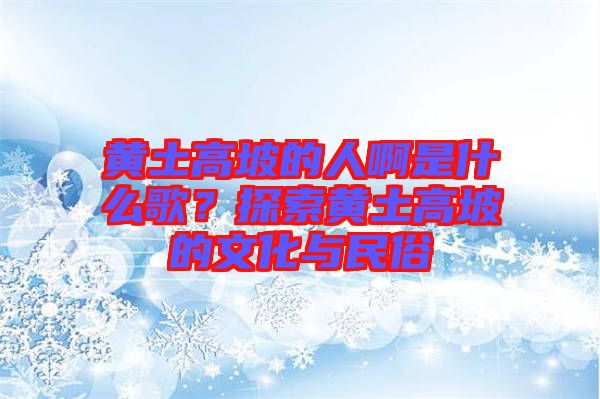 黃土高坡的人啊是什么歌？探索黃土高坡的文化與民俗