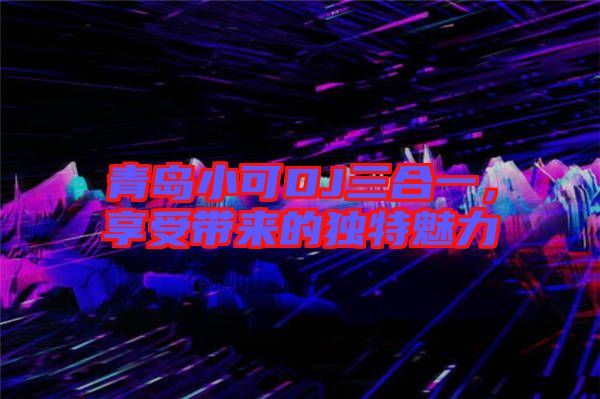 青島小可DJ三合一，享受帶來的獨特魅力