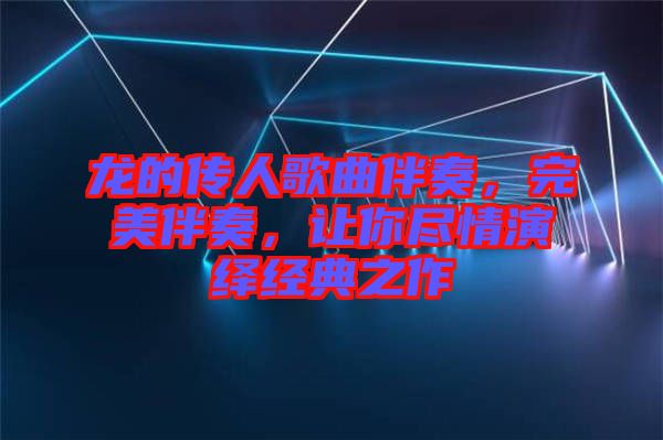 龍的傳人歌曲伴奏，完美伴奏，讓你盡情演繹經(jīng)典之作