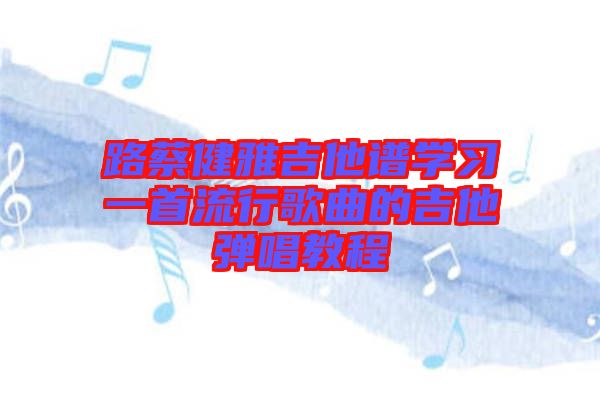 路蔡健雅吉他譜學(xué)習一首流行歌曲的吉他彈唱教程