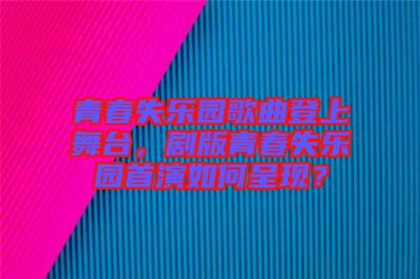 青春失樂園歌曲登上舞臺(tái)，劇版青春失樂園首演如何呈現(xiàn)？