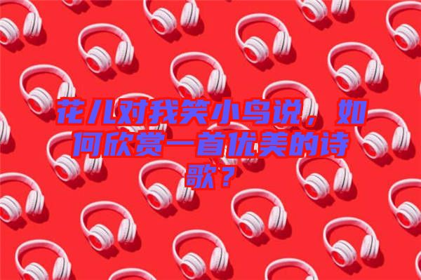 花兒對我笑小鳥說，如何欣賞一首優(yōu)美的詩歌？