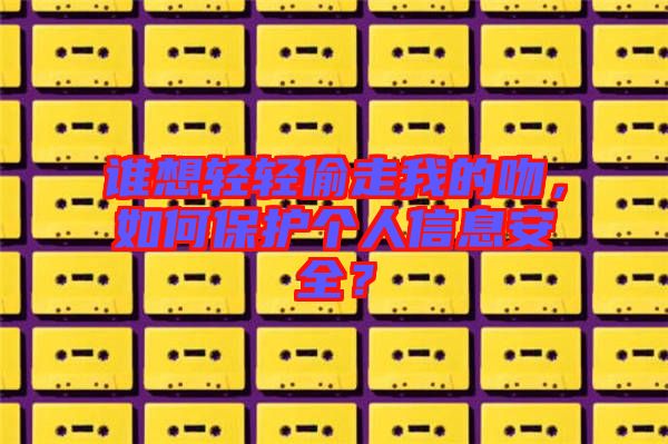 誰想輕輕偷走我的吻，如何保護(hù)個人信息安全？