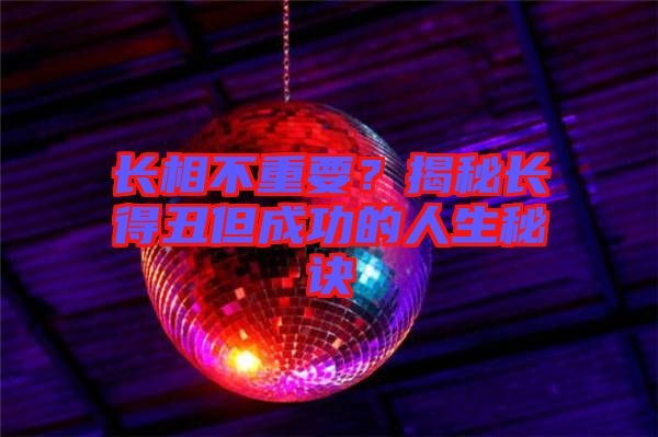 長(zhǎng)相不重要？揭秘長(zhǎng)得丑但成功的人生秘訣