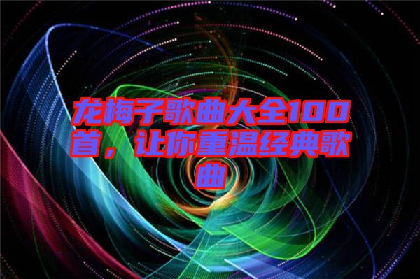 龍梅子歌曲大全100首，讓你重溫經(jīng)典歌曲
