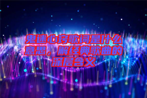鬼迷心竅歌詞是什么意思，解經(jīng)典歌曲的深層含義