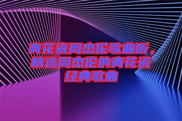 青花瓷周杰倫歌曲聽，精選周杰倫的青花瓷經(jīng)典歌曲