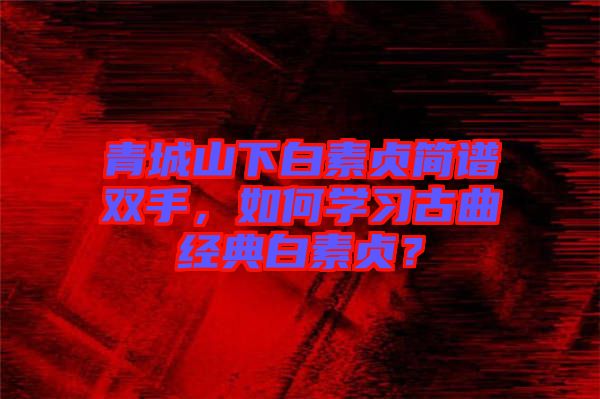 青城山下白素貞簡(jiǎn)譜雙手，如何學(xué)習(xí)古曲經(jīng)典白素貞？