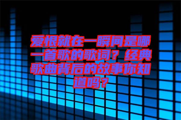 愛恨就在一瞬間是哪一首歌的歌詞？經(jīng)典歌曲背后的故事你知道嗎？