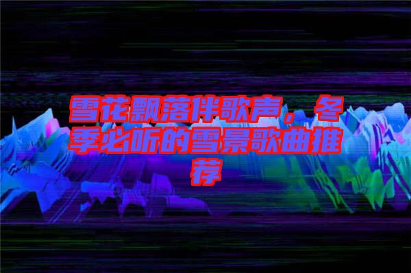 雪花飄落伴歌聲，冬季必聽的雪景歌曲推薦