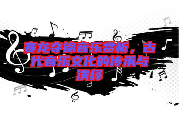 賽龍奪錦音樂賞析，古代音樂文化的傳承與演繹