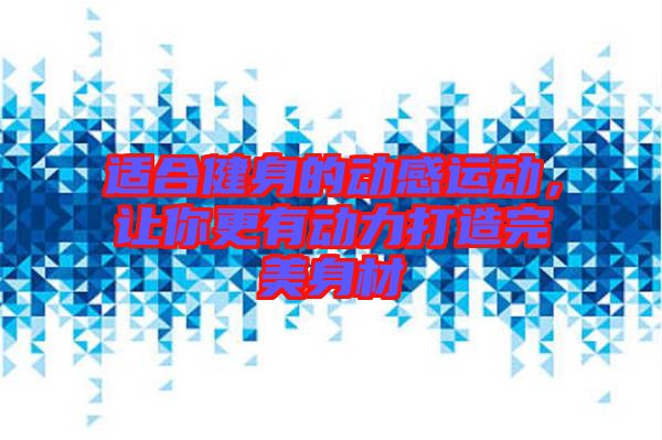 適合健身的動(dòng)感運(yùn)動(dòng)，讓你更有動(dòng)力打造完美身材