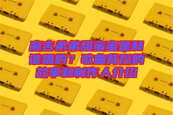 麻吉弟弟甜蜜蜜是和誰(shuí)唱的？歌曲背后的故事和制作人介紹