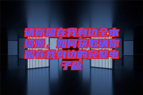 請你留在我身邊全本資源，如何獲取請你留在我身邊的完整電子版