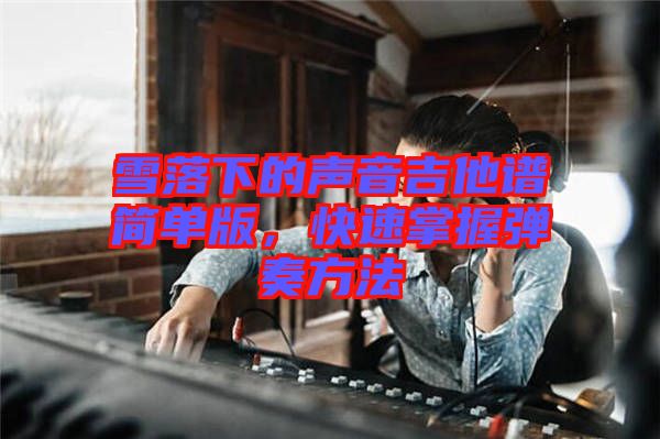 雪落下的聲音吉他譜簡(jiǎn)單版，快速掌握彈奏方法