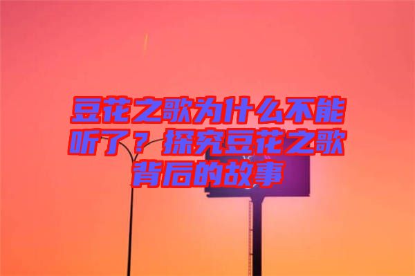 豆花之歌為什么不能聽了？探究豆花之歌背后的故事