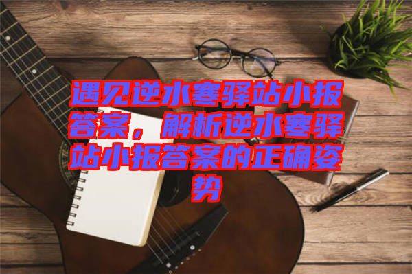 遇見(jiàn)逆水寒驛站小報(bào)答案，解析逆水寒驛站小報(bào)答案的正確姿勢(shì)