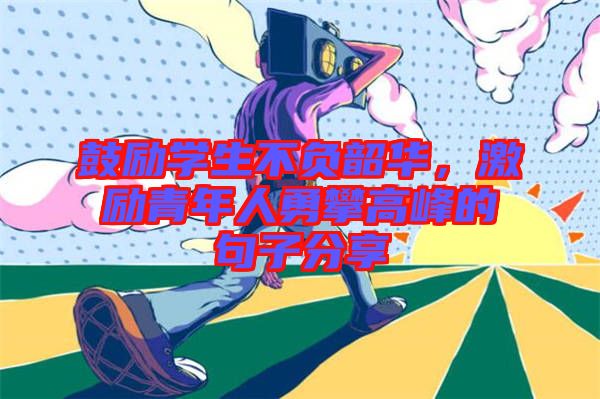 鼓勵學(xué)生不負韶華，激勵青年人勇攀高峰的句子分享