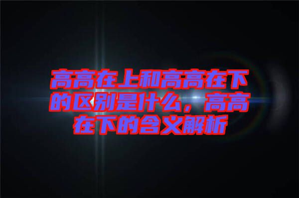 高高在上和高高在下的區(qū)別是什么，高高在下的含義解析