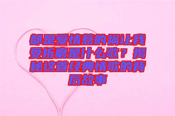 都是愛情惹的禍讓我受折磨是什么歌？揭秘這首經(jīng)典情歌的背后故事