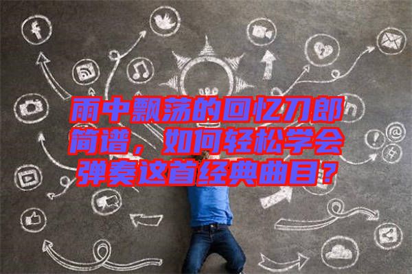 雨中飄蕩的回憶刀郎簡譜，如何輕松學會彈奏這首經典曲目？