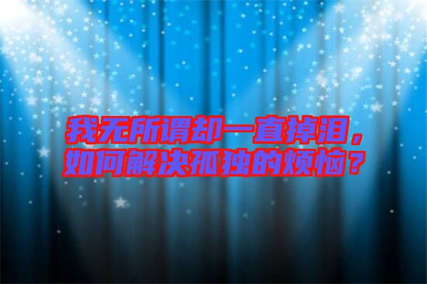 我無所謂卻一直掉淚，如何解決孤獨(dú)的煩惱？