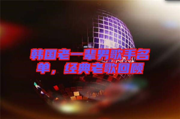 韓國老一輩男歌手名單，經(jīng)典老歌回顧